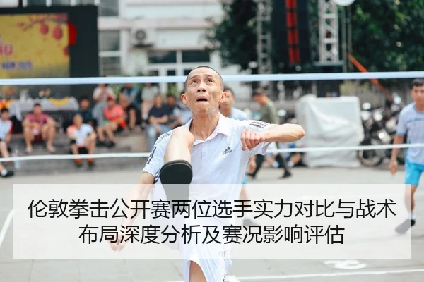 伦敦拳击公开赛两位选手实力对比与战术布局深度分析及赛况影响评估